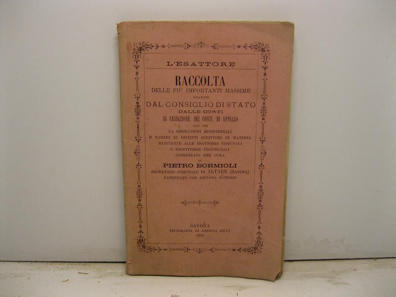 Raccolta delle più importanti massime emanate dal consiglio di Stato dalle corti di Cassazione, dei Conti, di Appello non che da risoluzioni ministeriali e pareri di distinti scrittori in materia attinente alle esattorie comunali e ricevitorie provinciali coordinata per cura di Pietro Bormioli segretario comunale di Altare (Savona) patentato con diploma d'onore